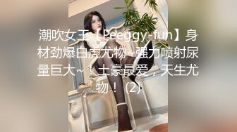 潮吹女王【Peeggy-fun】身材劲爆白虎尤物~强力喷射尿量巨大~！土豪最爱，天生尤物！ (2)