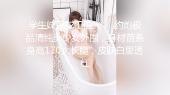 学生妹探花田伯光❤️约炮极品清纯美少女外围，身材苗条身高170大长腿，皮肤白里透红