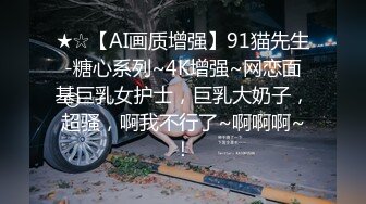 ★☆【AI画质增强】91猫先生-糖心系列~4K增强~网恋面基巨乳女护士，巨乳大奶子，超骚，啊我不行了~啊啊啊~！