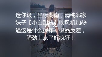 迷你级，坐标湖南，清纯邻家妹子【小白甜妹】吹风机加热逼这是什么操作，极品反差，骚劲上来了好疯狂！