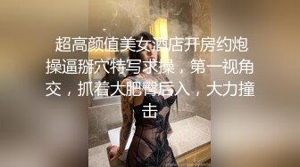  超高颜值美女酒店开房约炮操逼掰穴特写求操，第一视角交，抓着大肥臀后入，大力撞击