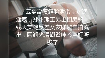 ❤️云盘高质露脸泄密，对话淫荡，郑州理工男出租房和一线天美鲍反差女友啪啪自拍流出，圆润光滑翘臀呻吟声好听极了