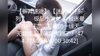 【新片速遞】 【迷奸睡奸系列】❤️极品小美女❤️被迷晕后各种狂艹，粉嫩的一线天，无套插入，简直爽翻了！[474.77M/MP4/00:30:42]