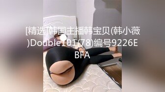 [精选]韩国主播韩宝贝(韩小薇)Double101(78)编号9226EBFA