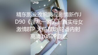 精东影业改编影视剧情新作JD90《淫乱一家人》真实母女激情群P 火热互动 轮番内射 高清1080P原版