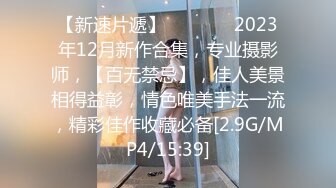 【新速片遞】   ♈ ♈ ♈ 2023年12月新作合集，专业摄影师，【百无禁忌】，佳人美景相得益彰，情色唯美手法一流，精彩佳作收藏必备[2.9G/MP4/15:39]