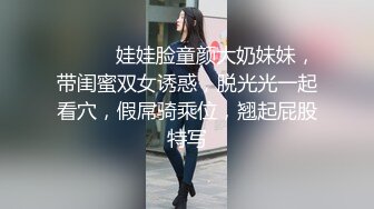 ❤️❤️娃娃脸童颜大奶妹妹，带闺蜜双女诱惑，脱光光一起看穴，假屌骑乘位，翘起屁股特写