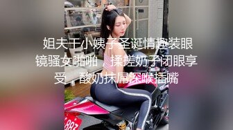  姐夫干小姨子圣诞情趣装眼镜骚女啪啪，揉搓奶子闭眼享受，酸奶抹屌深喉插嘴