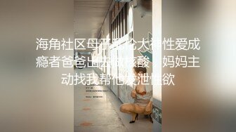 海角社区母子乱伦大神性爱成瘾者爸爸出去做核酸，妈妈主动找我帮他发泄性欲