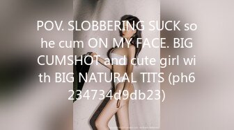 POV. SLOBBERING SUCK so he cum ON MY FACE. BIG CUMSHOT and cute girl with BIG NATURAL TITS (ph6234734d9db23)