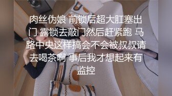 肉丝伪娘 前锁后超大肛塞出门 露锁去敲门然后赶紧跑 马路中央这样搞会不会被叔叔请去喝茶啊 事后我才想起来有监控