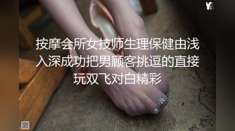 按摩会所女技师生理保健由浅入深成功把男顾客挑逗的直接玩双飞对白精彩