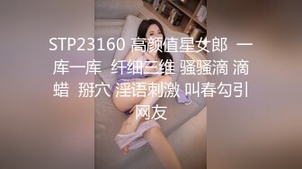 STP23160 高颜值星女郎  一库一库  纤细三维 骚骚滴 滴蜡  掰穴 淫语刺激 叫春勾引网友