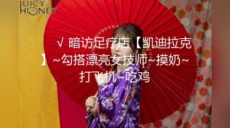 ❤️√ 暗访足疗店【凯迪拉克】~勾搭漂亮女技师~摸奶~打飞机~吃鸡