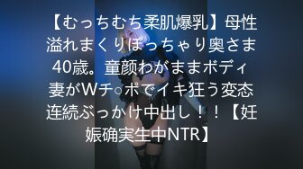 【むっちむち柔肌爆乳】母性溢れまくりぽっちゃり奥さま40歳。童颜わがままボディ妻がWチ○ポでイキ狂う変态连続ぶっかけ中出し！！【妊娠确実生中NTR】