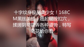 十字纹身极品美少女！168CM黑丝美腿！翘起屁股扣穴，揉搓阴蒂摆弄各种姿势，特写菊花给你看