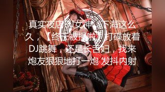 真实夜店DJ女神，下海这么久，【终于被操啦】打碟放着DJ跳舞，还是长舌妇，找来炮友狠狠地打一炮 发抖内射