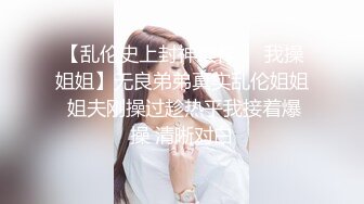 【乱伦史上封神续作❤️我操姐姐】无良弟弟真实乱伦姐姐 姐夫刚操过趁热乎我接着爆操 清晰对白