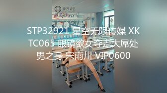 STP32921 星空无限传媒 XKTC065 眼镜欲女夺走大屌处男之身 宋雨川 VIP0600