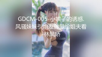 GDCM-005-小姨子的诱惑.风骚妹妹引炮友做爱给姐夫看-林凤娇