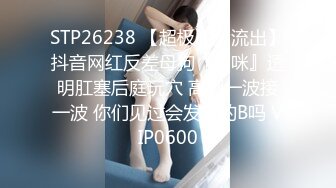 STP26238 【超极品??流出】抖音网红反差母狗『奶咪』透明肛塞后庭玩穴 高潮一波接一波 你们见过会发光的B吗 VIP0600