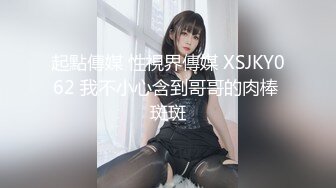 起點傳媒 性視界傳媒 XSJKY062 我不小心含到哥哥的肉棒 斑斑