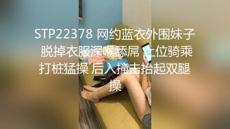 STP22378 网约蓝衣外围妹子 脱掉衣服深喉舔屌 上位骑乘打桩猛操 后入撞击抬起双腿操