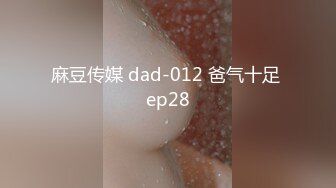 麻豆传媒 dad-012 爸气十足 ep28