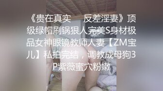 《贵在真实❤️反差淫妻》顶级绿帽刷锅狠人完美S身材极品女神眼镜教师人妻【ZM宝儿】私拍完结，调教成母狗3P紫薇蜜穴粉嫩