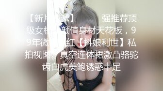 【新片速遞】  ✨✨✨强推荐顶级女模，颜值身材天花板，99年微博网红【抖娘利世】私拍视图，真空连体裙激凸骆驼齿白虎美鲍诱惑十足