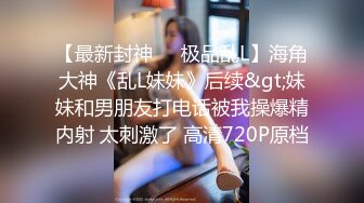 【最新封神❤️极品乱L】海角大神《乱L妹妹》后续&gt;妹妹和男朋友打电话被我操爆精内射 太刺激了 高清720P原档