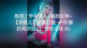 推荐！梦中情人~童颜女神~【京鱼儿】道具肛塞~户外露奶再次出山，惊艳全场 (6)