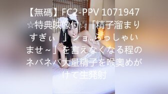 【無碼】FC2-PPV 1071947 ☆特典映像付☆「精子溜まりすぎぃ♥」ショ..らっしゃいませ～」を言えなくなる程のネバネバ大量精子を喉奧めがけて生発射