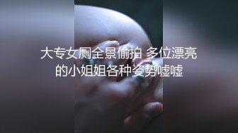 大专女厕全景偷拍 多位漂亮的小姐姐各种姿势嘘嘘