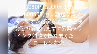 (HD1080P)(GLORY QUEST)(gvh00591)カン勃起改善フェラチオが凄過ぎて、毎日彼女との夜を待たずに暴発フライング射精で朽ち果てた。 ローレン花恋