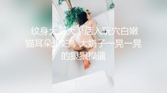  纹身大哥大，后入玩穴白嫩猫耳朵少妇，大奶子一晃一晃的狠狠操逼