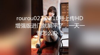 rourou022.03.10号上传HD增强版进门就躺平了，一天一炮怎么办？