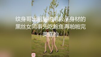 纹身哥出租屋约炮极品身材的黑丝女同事先吃鲍鱼再啪啪完美露脸