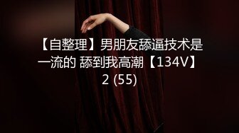 【自整理】男朋友舔逼技术是一流的 舔到我高潮【134V】2 (55)