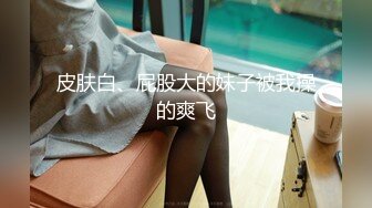 皮肤白、屁股大的妹子被我操的爽飞