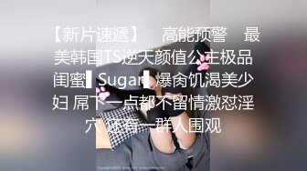 【新片速遞】 ✿高能预警✿ 最美韩国TS逆天颜值公主极品闺蜜▌Sugar▌爆肏饥渴美少妇 屌下一点都不留情激怼淫穴 还有一群人围观