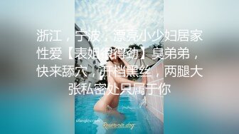 浙江，宁波，漂亮小少妇居家性爱【表姐很得劲】臭弟弟，快来舔穴，开档黑丝，两腿大张私密处只属于你