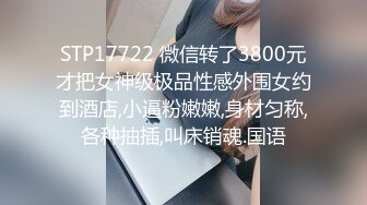 STP17722 微信转了3800元才把女神级极品性感外围女约到酒店,小逼粉嫩嫩,身材匀称,各种抽插,叫床销魂.国语