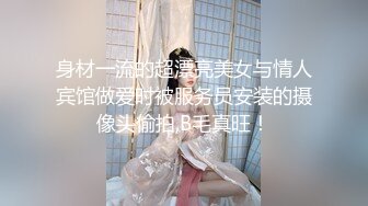 身材一流的超漂亮美女与情人宾馆做爱时被服务员安装的摄像头偷拍,B毛真旺！