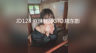 JD128.麻辣教师GTO.精东影业