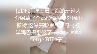 [2DF2] 洋土豪上海游玩经人介绍草了个高颜值极品外围小模特 这漂亮脸蛋完美身材被洋鸡巴搞舒服了 - soav_evMerge[BT种子]