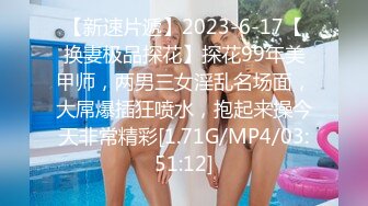 【新速片遞】2023-6-17【换妻极品探花】探花99年美甲师，两男三女淫乱名场面，大屌爆插狂喷水，抱起来操今天非常精彩[1.71G/MP4/03:51:12]