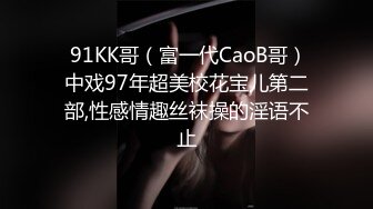  91KK哥（富一代CaoB哥）中戏97年超美校花宝儿第二部,性感情趣丝袜操的淫语不止