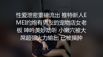 性爱泄密重磅流出 推特新人EMEI约炮有男友的宠物店女老板 呻吟美妙动听 小嫩穴被大屌超强火力输出 已被操肿