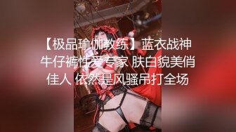 【极品瑜伽教练】蓝衣战神 牛仔裤性爱专家 肤白貌美俏佳人 依然是风骚吊打全场